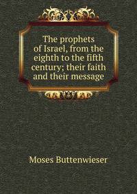 The prophets of Israel, from the eighth to the fifth century; their faith and their message