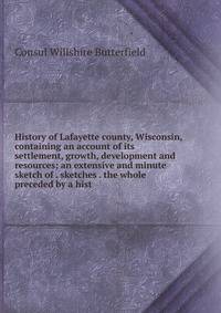 History of Lafayette county, Wisconsin, containing an account of its settlement, growth, development and resources; an extensive and minute sketch of . sketches . the whole preceded by a hist