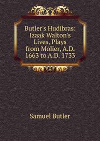Butler's Hudibras: Izaak Walton's Lives, Plays from Molier, A.D. 1663 to A.D. 1733