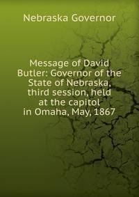Message of David Butler: Governor of the State of Nebraska, third session, held at the capitol in Omaha, May, 1867
