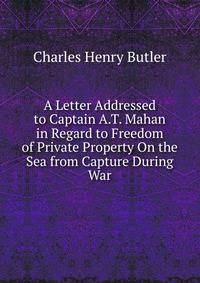 A Letter Addressed to Captain A.T. Mahan in Regard to Freedom of Private Property On the Sea from Capture During War