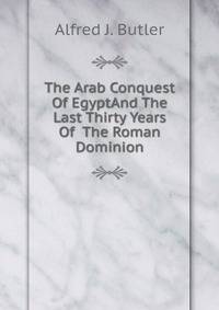 The Arab Conquest Of EgyptAnd The Last Thirty Years Of The Roman Dominion.