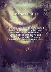 Hor? Biblic?: Being a Connnected Series of Notes On the Text and Literary History of the Bibles, Or Sacred Books of the Jews and Christians; and On . Parsees, Chinese, and Scandinavians, Volu