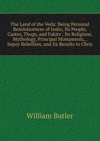 The Land of the Veda: Being Personal Reminiscences of India; Its People, Castes, Thugs, and Fakirs ; Its Religions, Mythology, Principal Monuments, . Sepoy Rebellion, and Its Results to Chris