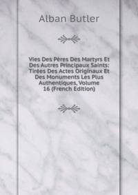 Vies Des Peres Des Martyrs Et Des Autres Principaux Saints: Tirees Des Actes Originaux Et Des Monuments Les Plus Authentiques, Volume 16 (French Edition)