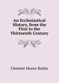 An Ecclesiastical History, from the First to the Thirteenth Century