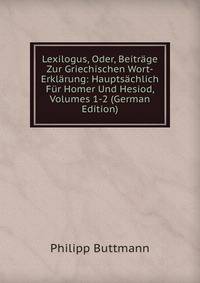 Lexilogus, Oder, Beitrage Zur Griechischen Wort-Erklarung: Hauptsachlich Fur Homer Und Hesiod, Volumes 1-2 (German Edition)
