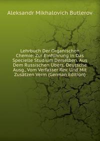Lehrbuch Der Organischen Chemie: Zur Einfuhrung in Das Specielle Studium Derselben. Aus Dem Russischen Ubers. Deutsche Ausg., Vom Verfasser Rev. Und Mit Zusatzen Verm (German Edition)