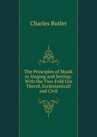 The Principles of Musik in Singing and Setting: With the Two-Fold Use Therof, Ecclesiasticall and Civil