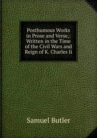 Posthumous Works in Prose and Verse,: Written in the Time of the Civil Wars and Reign of K. Charles Ii.