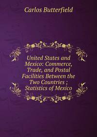 United States and Mexico: Commerce, Trade, and Postal Facilities Between the Two Countries ; Statistics of Mexico