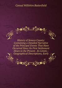 History of Seneca County: Containing a Detailed Narrative of the Principal Events That Have Occurred Since Its First Settlement Down to the Present . Its Limits ; Geographical Descriptions, Early