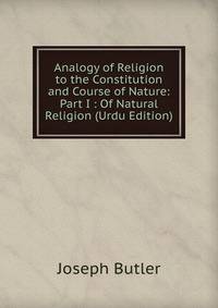 Analogy of Religion to the Constitution and Course of Nature: Part I : Of Natural Religion (Urdu Edition)