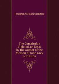 The Constituion Violated, an Essay by the Author of the Memoir of John Grey of Dilston