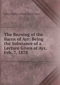 The Burning of the Barns of Ayr: Being the Substance of a Lecture Given at Ayr, Feb. 7, 1878