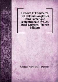 Histoire Et Commerce Des Colonies Angloises Dans L'amerique Septentrionale By G.M. Butel-Dumont. (French Edition)
