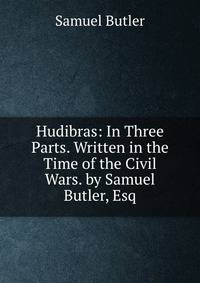 Hudibras: In Three Parts. Written in the Time of the Civil Wars. by Samuel Butler, Esq
