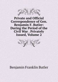 Private and Official Correspondence of Gen. Benjamin F. Butler: During the Period of the Civil War . Privately Issued, Volume 2