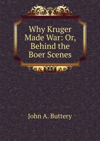 Why Kruger Made War: Or, Behind the Boer Scenes