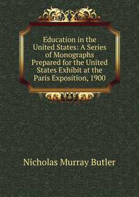 Education in the United States: A Series of Monographs Prepared for the United States Exhibit at the Paris Exposition, 1900