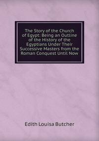 The Story of the Church of Egypt: Being an Outline of the History of the Egyptians Under Their Successive Masters from the Roman Conquest Until Now