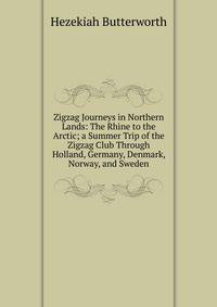 Zigzag Journeys in Northern Lands: The Rhine to the Arctic; a Summer Trip of the Zigzag Club Through Holland, Germany, Denmark, Norway, and Sweden