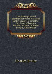 The Philological and Biographical Works of Charles Butler, Esquire, of Lincoln's-Inn: Lives of Fenelon, Bossuet, Boudon, De Ranc?, Kempis, Alban Butler