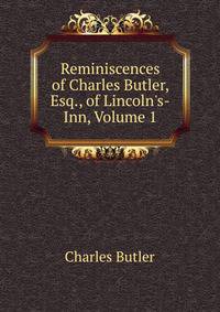 Reminiscences of Charles Butler, Esq., of Lincoln's-Inn, Volume 1