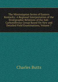 The Mississippian Series of Eastern Kentucky: A Regional Interpretation of the Stratigraphic Relations of the Sub-Carboniferous Group Based On New and Detailed Field Examinations, Volume 7