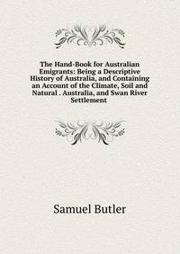 The Hand-Book for Australian Emigrants: Being a Descriptive History of Australia, and Containing an Account of the Climate, Soil and Natural . Australia, and Swan River Settlement .