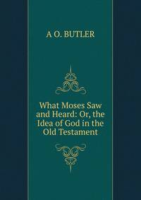 What Moses Saw and Heard: Or, the Idea of God in the Old Testament.