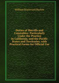 Duties of Sheriffs and Constables: Particularly Under the Practice in California, and the Pacific States and Territories. with Practical Forms for Official Use