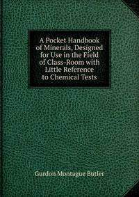 A Pocket Handbook of Minerals, Designed for Use in the Field of Class-Room with Little Reference to Chemical Tests