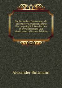 Die Deutschen Ortsnamen, Mit Besonderer Berucksichtigung Der Ursprunglich Wendischen in Der Mittelmark Und Niederlausitz (German Edition)