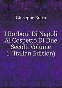 I Borboni Di Napoli Al Cospetto Di Due Secoli, Volume 1 (Italian Edition)