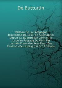 Tableau De La Campagne D'automne De 1813, En Allemagne: Depuis La Rupture De L'armistice Jusqu'au Passage Du Rhin Par L'arm?e Francaise Avec Une . Des Environs De Leipzig (French Edition)