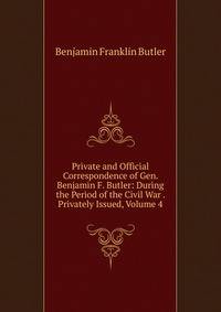 Private and Official Correspondence of Gen. Benjamin F. Butler: During the Period of the Civil War . Privately Issued, Volume 4