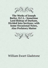 The Works of Joseph Butler, D.C.L.: Sometime Lord Bishop of Durham, Divided Into Sections; with Some Occasional Notes, Also Prefatory Matter