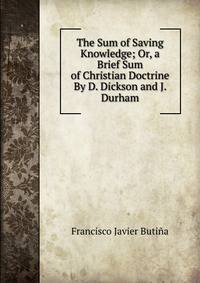 The Sum of Saving Knowledge; Or, a Brief Sum of Christian Doctrine By D. Dickson and J. Durham.