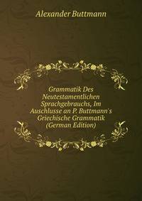 Grammatik Des Neutestamentlichen Sprachgebrauchs, Im Auschlusse an P. Buttmann's Griechische Grammatik (German Edition)