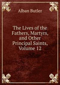 The Lives of the Fathers, Martyrs, and Other Principal Saints, Volume 12