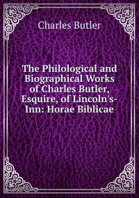 The Philological and Biographical Works of Charles Butler, Esquire, of Lincoln's-Inn: Horae Biblicae