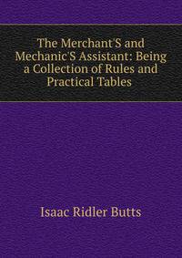 The Merchant'S and Mechanic'S Assistant: Being a Collection of Rules and Practical Tables .