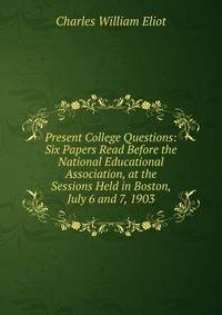 Present College Questions: Six Papers Read Before the National Educational Association, at the Sessions Held in Boston, July 6 and 7, 1903