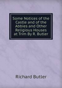 Some Notices of the Castle and of the Abbies and Other Religious Houses at Trim By R. Butler.