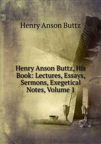 Henry Anson Buttz, His Book: Lectures, Essays, Sermons, Exegetical Notes, Volume 1