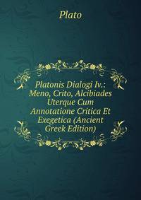 Platonis Dialogi Iv.: Meno, Crito, Alcibiades Uterque Cum Annotatione Critica Et Exegetica (Ancient Greek Edition)