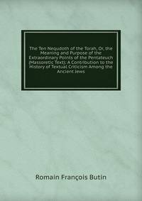 The Ten Nequdoth of the Torah, Or, the Meaning and Purpose of the Extraordinary Points of the Pentateuch (Massoretic Text): A Contribution to the History of Textual Criticism Among the Ancient Jews