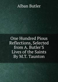 One Hundred Pious Reflections, Selected from A. Butler'S Lives of the Saints By M.T. Taunton.