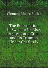 The Reformation in Sweden: Its Rise, Progress, and Crisis; and Its Triumph Under Charles Ix.